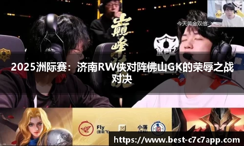 2025洲际赛：济南RW侠对阵佛山GK的荣辱之战对决