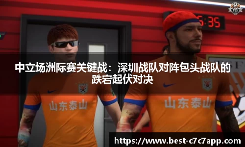 中立场洲际赛关键战：深圳战队对阵包头战队的跌宕起伏对决